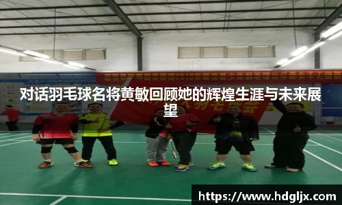 对话羽毛球名将黄敏回顾她的辉煌生涯与未来展望