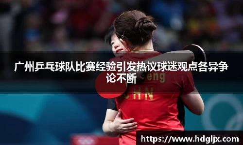 广州乒乓球队比赛经验引发热议球迷观点各异争论不断