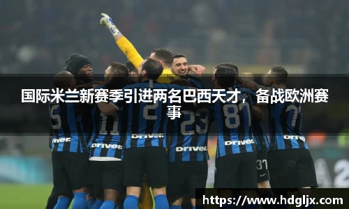 国际米兰新赛季引进两名巴西天才，备战欧洲赛事