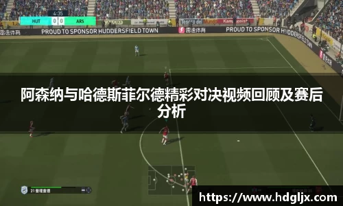 阿森纳与哈德斯菲尔德精彩对决视频回顾及赛后分析