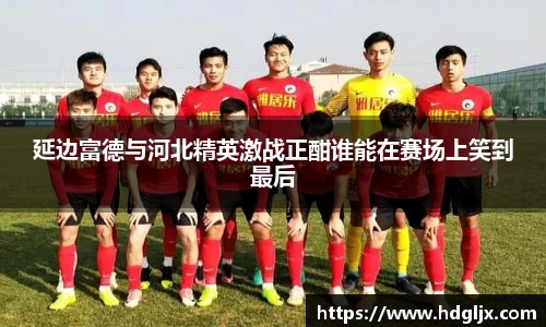 延边富德与河北精英激战正酣谁能在赛场上笑到最后